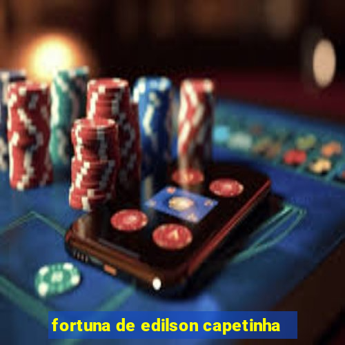 fortuna de edilson capetinha